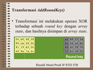 Rinaldi Munir/Prodi IF/STEI ITB
Transformasi AddRoundKey()
• Transformasi ini melakukan operasi XOR
terhadap sebuah round key dengan array
state, dan hasilnya disimpan di array state.
 