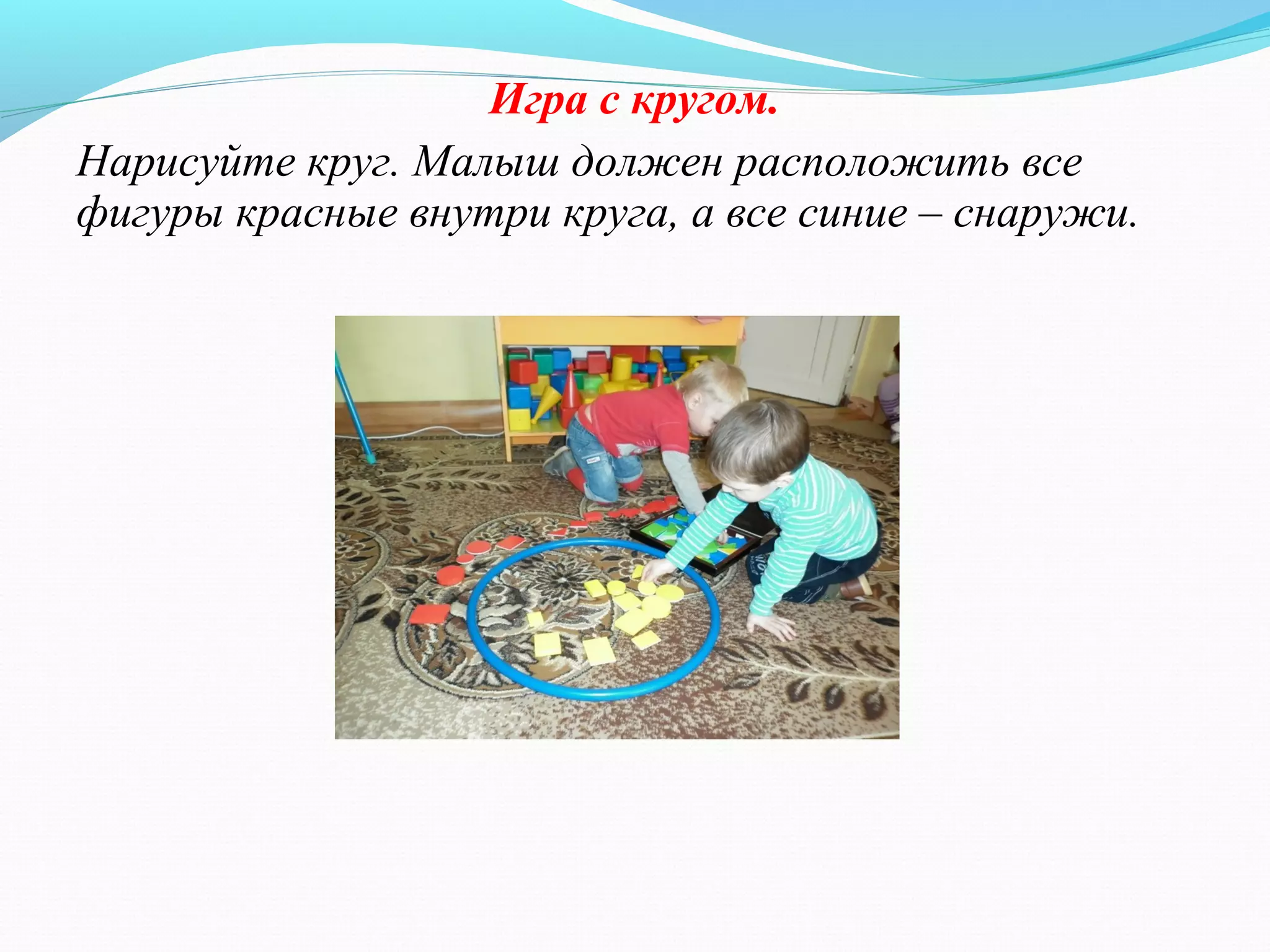 Игра с кругом.
Нарисуйте круг. Малыш должен расположить все
фигуры красные внутри круга, а все синие – снаружи.
 