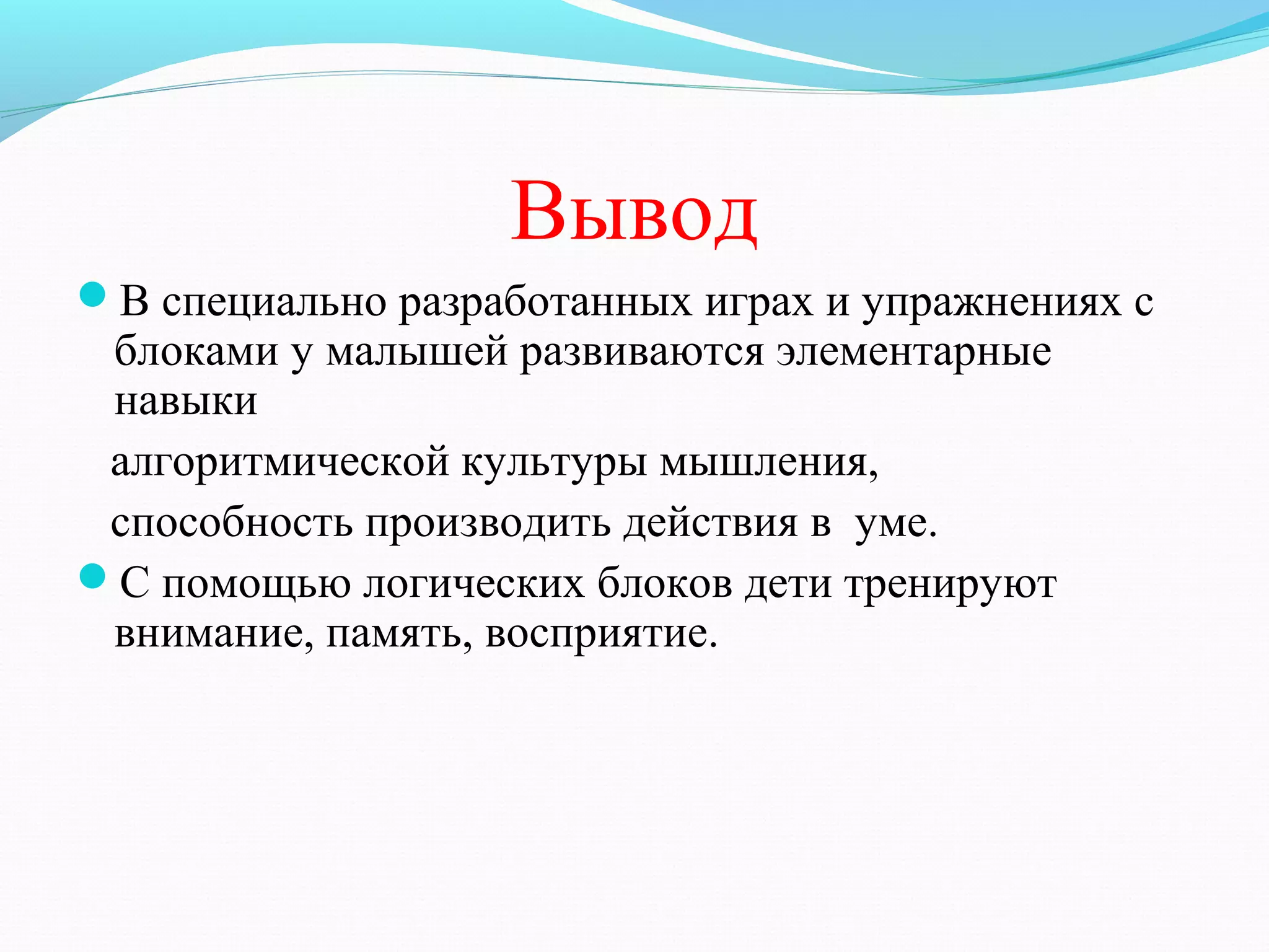 Вывод
В специально разработанных играх и упражнениях с
блоками у малышей развиваются элементарные
навыки
алгоритмической культуры мышления,
способность производить действия в уме.
С помощью логических блоков дети тренируют
внимание, память, восприятие.
 