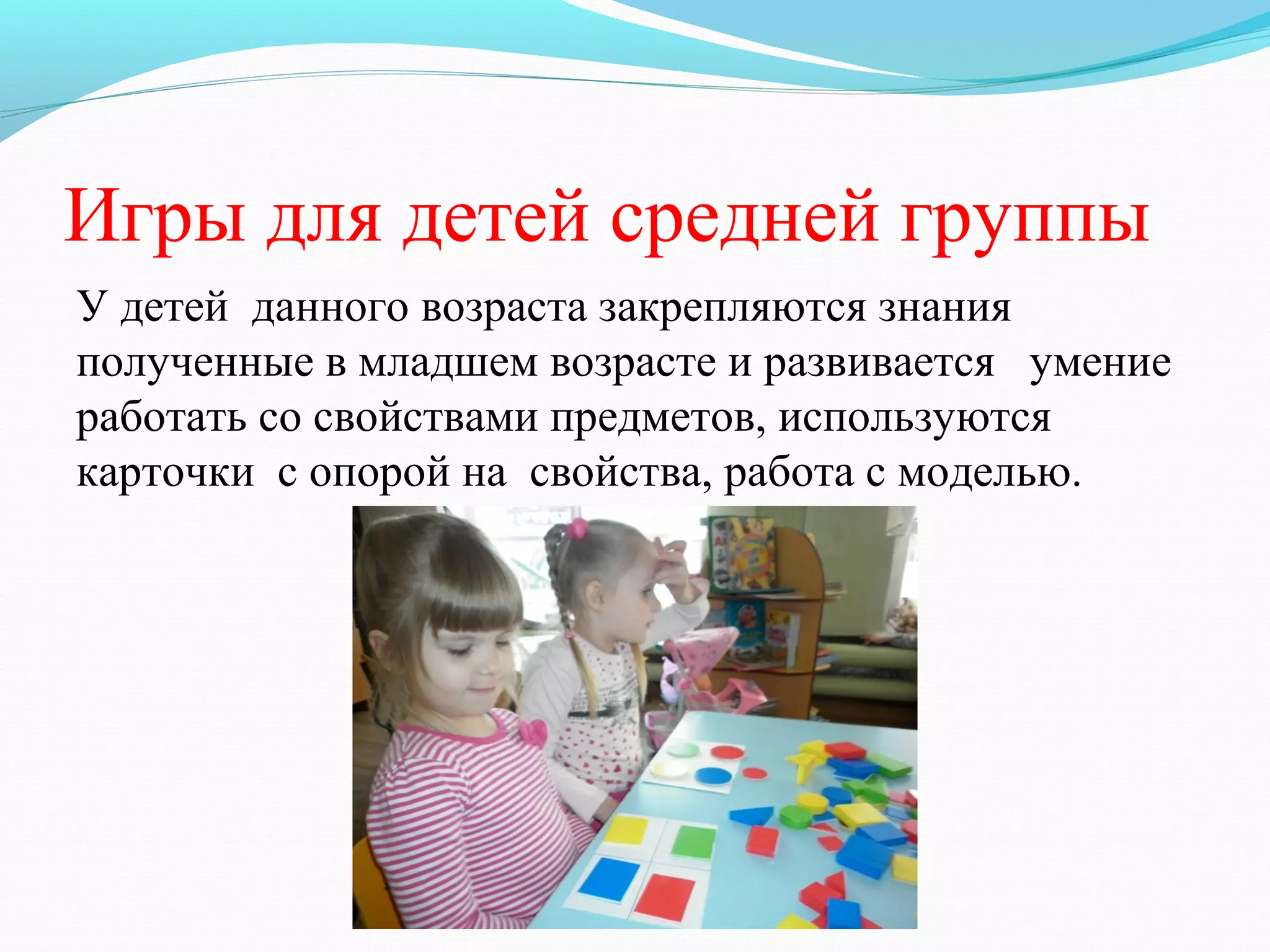 Игры для детей средней группы
У детей данного возраста закрепляются знания
полученные в младшем возрасте и развивается умение
работать со свойствами предметов, используются
карточки с опорой на свойства, работа с моделью.
 