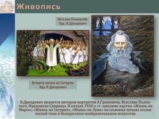 Я.Дроздович является автором портретов А.Гриневича, Всеслава Полоц-
кого, Франциска Скорины. В начале 1930-х гг. циклами картин «Жизнь на
Марсе», «Жизнь на Сатурне», «Жизнь на Луне» он положил начало косми-
ческой теме в белорусском изобразительном искусстве.
Всеслав Полоцкий.
Худ. Я.Дроздович
Встреча весны на Сатурне.
Худ. Я Дроздович
 