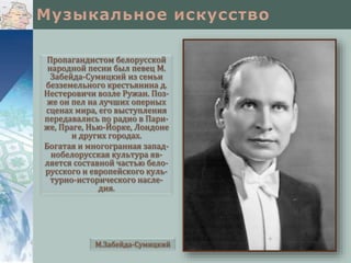 Пропагандистом белорусской
народной песни был певец М.
Забейда-Сумицкий из семьи
безземельного крестьянина д.
Нестеровичи возле Ружан. Поз-
же он пел на лучших оперных
сценах мира, его выступления
передавались по радио в Пари-
же, Праге, Нью-Йорке, Лондоне
и других городах.
Богатая и многогранная запад-
нобелорусская культура яв-
ляется составной частью бело-
русского и европейского куль-
турно-исторического насле-
дия.
М.Забейда-Сумицкий
 