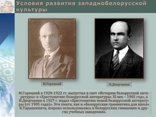 М.Горецкий в 1920-1922 гг. выпустил в свет «Историю белорусской лите-
ратуры» и «Хрестоматию белорусской литературы: XI век – 1905 год», а
И.Дворчанин в 1927 г. издал «Хрестоматию новой белорусской литерату-
ры (от 1905 года)». Эти книги, как и «Белорусская грамматика для школ»
Б.Тарашкевича, широко использовались в белорусских гимназиях и дру-
гих учебных заведениях.
М.Горецкий И.Дворчанин
 