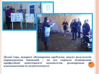 Ділові ігри, відкрите обговорення проблеми, аналіз результатів
впровадження інновацій – це все сприяло підвищенню
професійної майстерності вихователів, розширенню та
вдосконаленню їх компетентності.
 