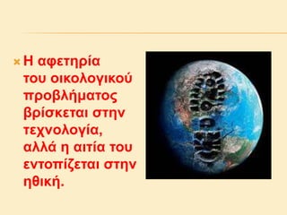  Η αφετηρία
του οικολογικού
προβλήματος
βρίσκεται στην
τεχνολογία,
αλλά η αιτία του
εντοπίζεται στην
ηθική.
 