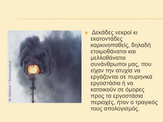  Δεκάδες νεκροί κι
εκατοντάδες
καρκινοπαθείς, δηλαδή
ετοιμοθάνατοι και
μελλοθάνατοι
συνάνθρωποι μας, που
είχαν την ατυχία να
εργάζονται σε πυρηνικά
εργοστάσια ή να
κατοικούν σε όμορες
προς τα εργοστάσια
περιοχές, ήταν ο τραγικός
τους απολογισμός.
 