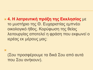  4. Η λατρευτική πράξη της Εκκλησίας με
το μυστήριο της Θ. Ευχαριστίας εμπνέει
οικολογικό ήθος. Κορύφωση της θείας
λειτουργίας αποτελεί η φράση που εκφωνεί ο
ιερέας εκ μέρους μας:

(Σου προσφέρουμε τα δικά Σου από αυτά
που Σου ανήκουν).
 