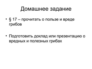 Домашнее задание
• § 17 – прочитать о пользе и вреде
грибов
• Подготовить доклад или презентацию о
вредных и полезных грибах
 