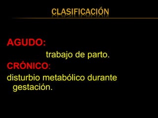 CLASIFICACIÓN
AGUDO:
trabajo de parto.
CRÓNICO:
disturbio metabólico durante
gestación.
 