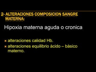 2- ALTERACIONES COMPOSICION SANGRE
MATERNA:
Hipoxia materna aguda o cronica
 alteraciones calidad Hb.
 alteraciones equilibrio àcido – bàsico
materno.
 