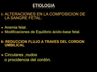 ETIOLOGIA
5- ALTERACIONES EN LA COMPOSICION DE
LA SANGRE FETAL:
 Anemia fetal.
 Modificaciones de Equilibrio ácido-base fetal.
6- REDUCCION FLUJO A TRAVES DEL CORDON
UMBILICAL
 Circulares ,nudos
o procidencia del cordòn.
 
