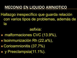MECONIO EN LIQUIDO AMNIOTICO
Hallazgo inespecífico que guarda relación
con varios tipos de problemas, además de
la
asfixia:
 malformaciones CVC (13.9%),
 Isoinmunizaciòn Rh (22.a%),
 Corioamnionitis (37.7%)
 y Preeclampsia(11.1%).
 