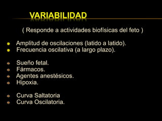 VARIABILIDAD
( Responde a actividades biofísicas del feto )
Amplitud de oscilaciones (latido a latido).
Frecuencia oscilativa (a largo plazo).
Sueño fetal.
Fármacos.
Agentes anestésicos.
Hipoxia.
Curva Saltatoria
Curva Oscilatoria.
 