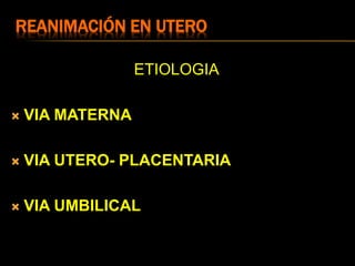 REANIMACIÓN EN UTERO
ETIOLOGIA
 VIA MATERNA
 VIA UTERO- PLACENTARIA
 VIA UMBILICAL
 