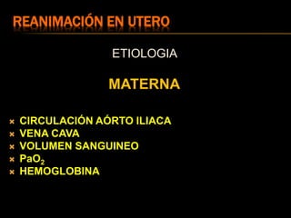REANIMACIÓN EN UTERO
ETIOLOGIA
MATERNA
 CIRCULACIÓN AÓRTO ILIACA
 VENA CAVA
 VOLUMEN SANGUINEO
 PaO2
 HEMOGLOBINA
 
