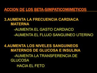 ACCION DE LOS BETA-SIMPATICOMIMETICOS
3.AUMENTA LA FRECUENCIA CARDIACA
MATERNA
-AUMENTA EL GASTO CARDIACO
-AUMENTA EL FLUJO SANGUINEO UTERINO
4.AUMENTA LOS NIVELES SANGUINEOS
MATERNOS DE GLUCOSA E INSULINA
-AUMENTA LA TRANSFERENCIA DE
GLUCOSA
HACIA EL FETO
 