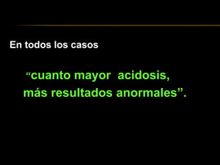En todos los casos
“cuanto mayor acidosis,
más resultados anormales”.
 