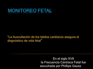 MONITOREO FETAL
"La Auscultación de los latidos cardíacos asegura el
diagnóstico de vida fetal”
En el siglo XVII
la Frecuencia Cardíaca Fetal fue
escuchada por Phillipe Gauss
 