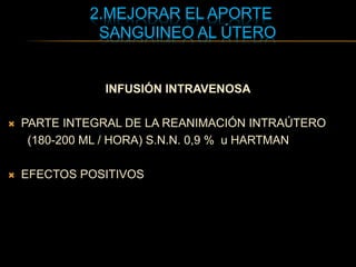 2.MEJORAR EL APORTE
SANGUINEO AL ÚTERO
INFUSIÓN INTRAVENOSA
 PARTE INTEGRAL DE LA REANIMACIÓN INTRAÚTERO
(180-200 ML / HORA) S.N.N. 0,9 % u HARTMAN
 EFECTOS POSITIVOS
 