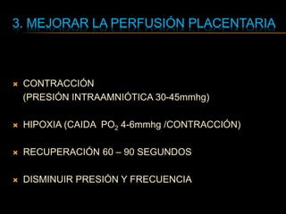 3. MEJORAR LA PERFUSIÓN PLACENTARIA
 CONTRACCIÓN
(PRESIÓN INTRAAMNIÓTICA 30-45mmhg)
 HIPOXIA (CAIDA PO2 4-6mmhg /CONTRACCIÓN)
 RECUPERACIÓN 60 – 90 SEGUNDOS
 DISMINUIR PRESIÓN Y FRECUENCIA
 