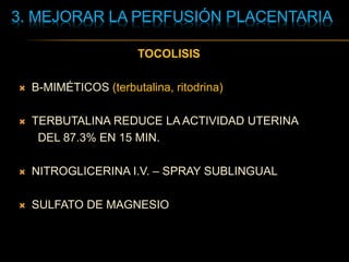 3. MEJORAR LA PERFUSIÓN PLACENTARIA
TOCOLISIS
 B-MIMÉTICOS (terbutalina, ritodrina)
 TERBUTALINA REDUCE LA ACTIVIDAD UTERINA
DEL 87.3% EN 15 MIN.
 NITROGLICERINA I.V. – SPRAY SUBLINGUAL
 SULFATO DE MAGNESIO
 