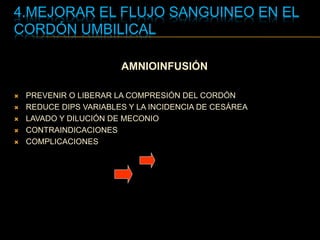 4.MEJORAR EL FLUJO SANGUINEO EN EL
CORDÓN UMBILICAL
AMNIOINFUSIÓN
 PREVENIR O LIBERAR LA COMPRESIÓN DEL CORDÓN
 REDUCE DIPS VARIABLES Y LA INCIDENCIA DE CESÁREA
 LAVADO Y DILUCIÓN DE MECONIO
 CONTRAINDICACIONES
 COMPLICACIONES
 