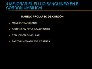 4.MEJORAR EL FLUJO SANGUINEO EN EL
CORDÓN UMBILICAL
MANEJO PROLAPSO DE CORDÓN
 MANEJO TRADICIONAL
 DISTENSIÓN DE VEJIGA URINARIA
 REDUCCIÓN FUNICULAR
 PARTO INMEDIATO POR CESÁREA
 