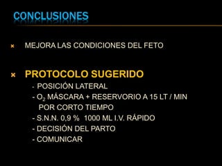 CONCLUSIONES
 MEJORA LAS CONDICIONES DEL FETO
 PROTOCOLO SUGERIDO
- POSICIÓN LATERAL
- O2 MÁSCARA + RESERVORIO A 15 LT / MIN
POR CORTO TIEMPO
- S.N.N. 0,9 % 1000 ML I.V. RÁPIDO
- DECISIÓN DEL PARTO
- COMUNICAR
 