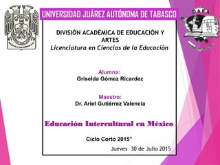 DIVISIÓN ACADÉMICA DE EDUCACIÓN Y
ARTES
Licenciatura en Ciencias de la Educación
Alumna:
Griselda Gómez Ricardez
Maestro:
Dr. Ariel Gutiérrez Valencia
Ciclo Corto 2015”
Educación Intercultural en México
Jueves 30 de Julio 2015
 