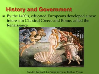 By the 1400’s, educated Europeans developed a new
interest in Classical Greece and Rome, called the
Renaissance.
Sandro Botticelli La Prima Verra, or Birth of Venus
 
