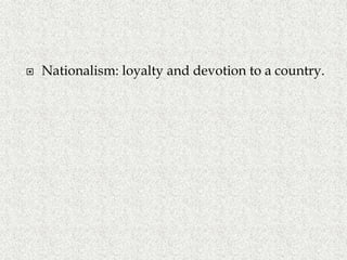  Nationalism: loyalty and devotion to a country.
 