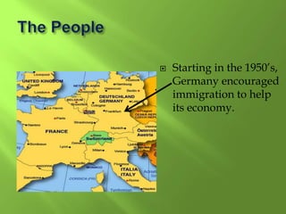  Starting in the 1950’s,
Germany encouraged
immigration to help
its economy.
 
