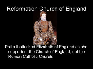 Reformation Church of England
Philip II attacked Elizabeth of England as she
supported the Church of England, not the
Roman Catholic Church.
 