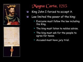 Magna Carta, 1215
a King John I forced to accept it.
a Law limited the power of the king:
 Everyone must follow the law including
the King.
 The king must listen to nobles advise.
 The king must ask for the people to
agree for taxes.
 Accused must have jury trial.
 