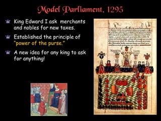 Model Parliament, 1295
a King Edward I ask merchants
and nobles for new taxes.
a Established the principle of
“power of the purse.”
a A new idea for any king to ask
for anything!
 