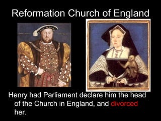 Reformation Church of England
Henry had Parliament declare him the head
of the Church in England, and divorced
her.
 