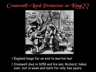 Cromwell—Lord Protector or King??
† England longs for an end to martial law!
† Cromwell dies in 1658 and his son, Richard, takes
over, but is weak and lasts for only two years.
 
