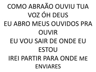 COMO ABRAÃO OUVIU TUA
VOZ ÓH DEUS
EU ABRO MEUS OUVIDOS PRA
OUVIR
EU VOU SAIR DE ONDE EU
ESTOU
IREI PARTIR PARA ONDE ME
ENVIARES
 