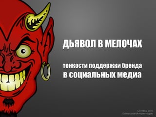 ДЬЯВОЛ В МЕЛОЧАХ
!
тонкости поддержки бренда
в социальных медиа
Сентябрь 2015
Байкальский Интернет Форум
 