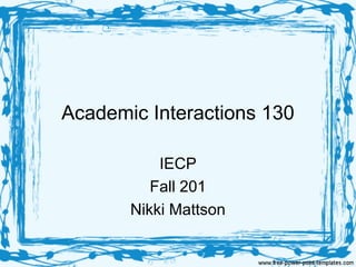 Academic Interactions 130
IECP
Fall 201
Nikki Mattson
 