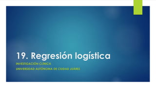 19. Regresión logística
INVESTIGACIÓN CLÍNICA
UNIVERSIDAD AUTÓNOMA DE CIUDAD JUÁREZ
 