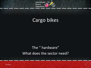 Cargo	
  bikes	
  
The	
  “	
  hardware”	
  
What	
  does	
  the	
  sector	
  need?	
  
16-­‐10-­‐15	
   1	
  
 