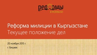 Реформа милиции в Кыргызстане
Текущее положение дел
20 ноября 2015 г.
г. Бишкек
 