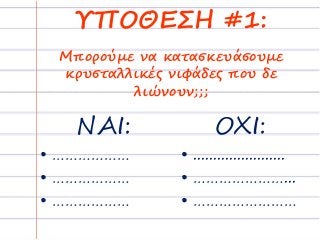 ΥΠΟΘΕΣΗ #1:
ΝΑΙ:
• ………………
• ………………
• ………………
ΟΧΙ:
• .......................
• …………………...
• ……………………
Μπορούμε να κατασκευάσουμε
κρυσταλλικές νιφάδες που δε
λιώνουν;;;
 