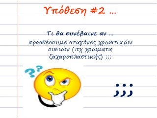 Υπόθεση #2 …
Τι θα συνέβαινε αν …
προσθέσουμε σταγόνες χρωστικών
ουσιών (πχ χρώματα
ζαχαροπλαστικής) ;;;
;;;
 