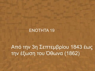 ΕΝΟΤΗΤΑ 19
Από την 3η Σεπτεμβρίου 1843 έως
την έξωση του Όθωνα (1862)
 