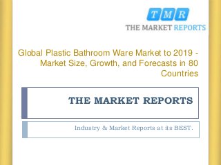 THE MARKET REPORTS
Industry & Market Reports at its BEST.
Global Plastic Bathroom Ware Market to 2019 -
Market Size, Growth, and Forecasts in 80
Countries
 