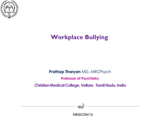 NRSICON’15
Workplace Bullying
Prathap Tharyan MD, MRCPsych
Professor of Psychiatry
ChristianMedical College, Vellore, Tamil Nadu, India
 