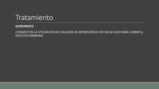 Tratamiento
QUIRURGICO
CONSISTE EN LA UTILIZACON DE COLGAJOS DE APONEUROSIS Y/O MUSCULOO PARA CUBRIR EL
DEFECTO HERNIANO
 
