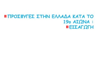 ΠΡΟΣΦΥΓΕΣ ΣΤΗΝ ΕΛΛΑΔΑ ΚΑΤΑ ΤΟ
19ο ΑΙΩΝΑ :
ΕΙΣΑΓΩΓΗ
 